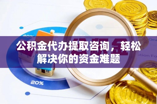 长白公积金代办提取咨询，轻松解决你的资金难题