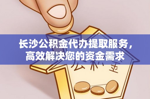 长白长沙公积金代办提取服务，高效解决您的资金需求