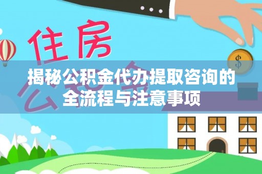 长白揭秘公积金代办提取咨询的全流程与注意事项