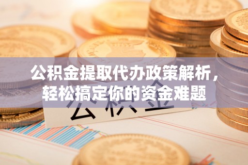 长白公积金提取代办政策解析，轻松搞定你的资金难题
