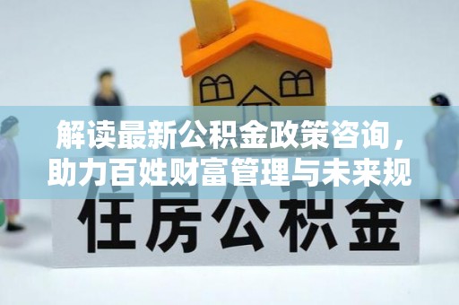长白解读最新公积金政策咨询，助力百姓财富管理与未来规划
