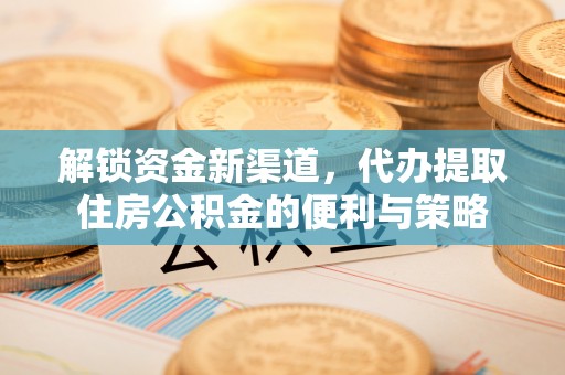 长白解锁资金新渠道，代办提取住房公积金的便利与策略