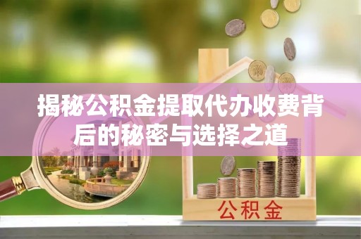 长白揭秘公积金提取代办收费背后的秘密与选择之道