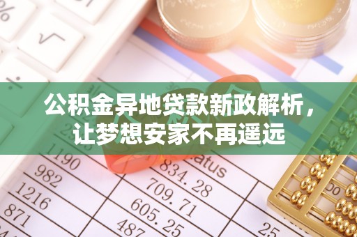 长白公积金异地贷款新政解析，让梦想安家不再遥远