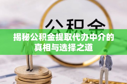 长白揭秘公积金提取代办中介的真相与选择之道