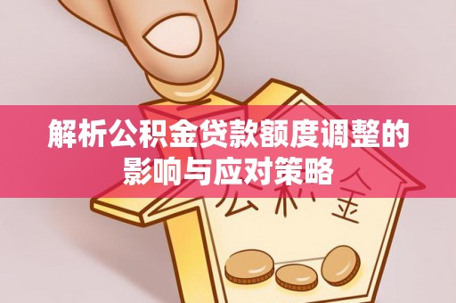长白解析公积金贷款额度调整的影响与应对策略