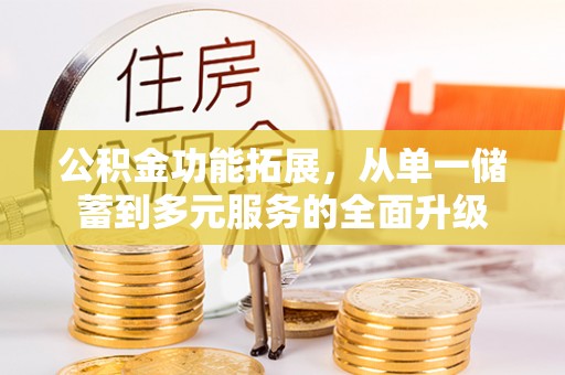 长白公积金功能拓展，从单一储蓄到多元服务的全面升级