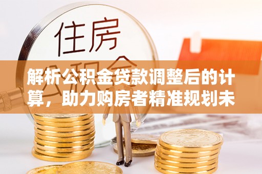 长白解析公积金贷款调整后的计算，助力购房者精准规划未来