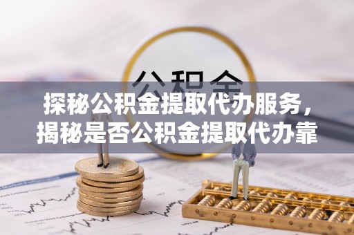 长白探秘公积金提取代办服务，揭秘是否公积金提取代办靠谱吗？