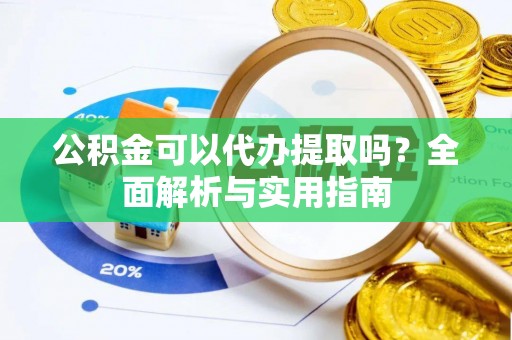 长白公积金可以代办提取吗？全面解析与实用指南