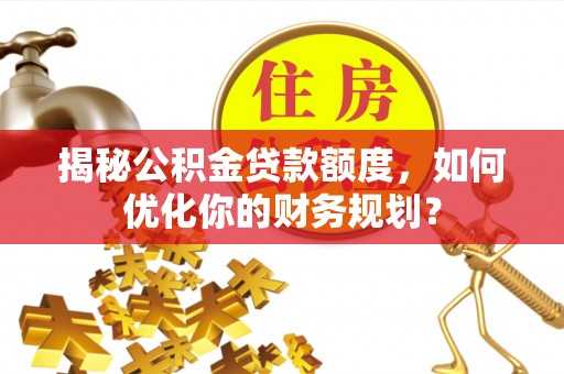 长白揭秘公积金贷款额度，如何优化你的财务规划？