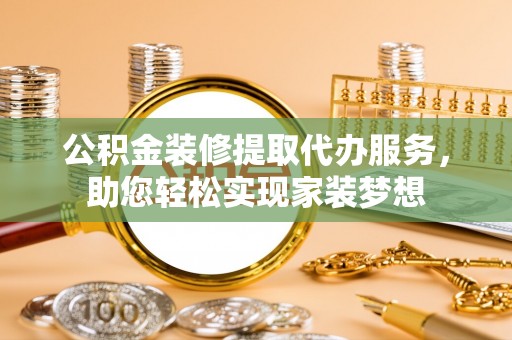 长白公积金装修提取代办服务，助您轻松实现家装梦想