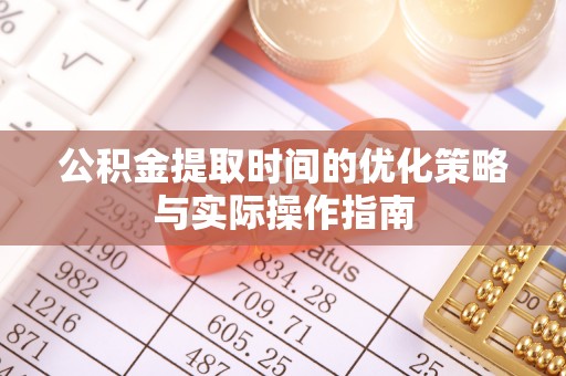 长白公积金提取时间的优化策略与实际操作指南