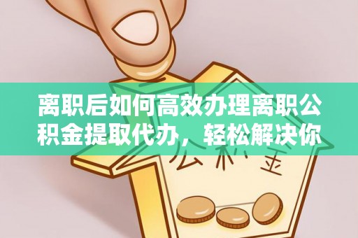 长白离职后如何高效办理离职公积金提取代办，轻松解决你的后顾之忧