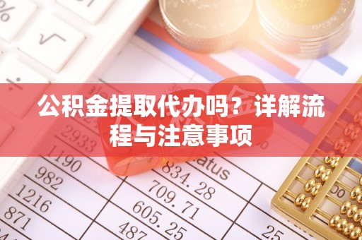 长白公积金提取代办吗？详解流程与注意事项