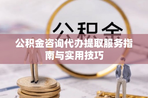 长白公积金咨询代办提取服务指南与实用技巧