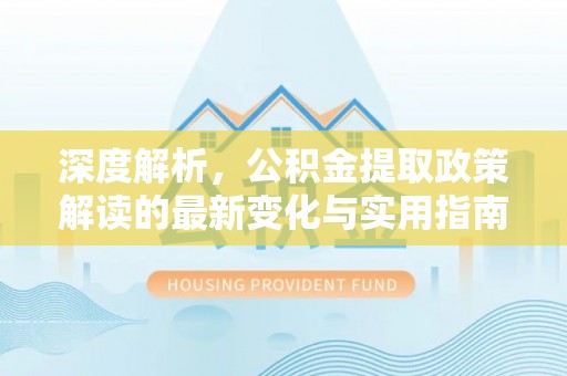 长白深度解析，公积金提取政策解读的最新变化与实用指南
