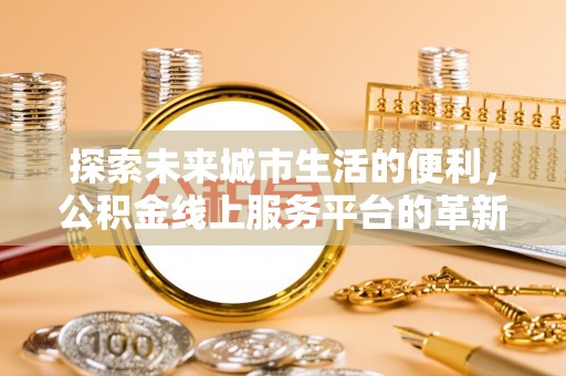 长白探索未来城市生活的便利，公积金线上服务平台的革新与机遇