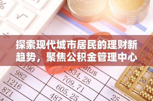 长白探索现代城市居民的理财新趋势，聚焦公积金管理中心的服务创新