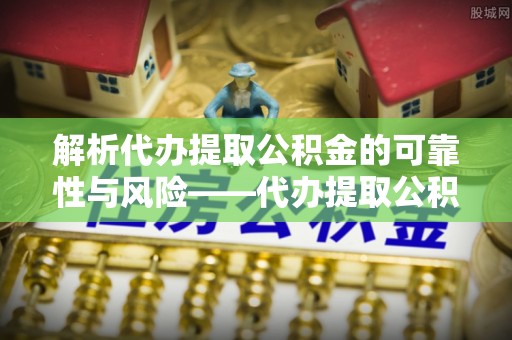 长白解析代办提取公积金的可靠性与风险——代办提取公积金靠谱吗