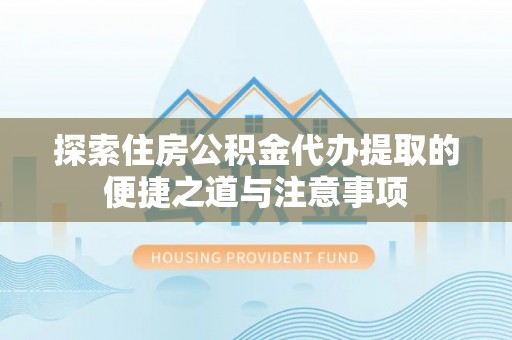 长白探索住房公积金代办提取的便捷之道与注意事项