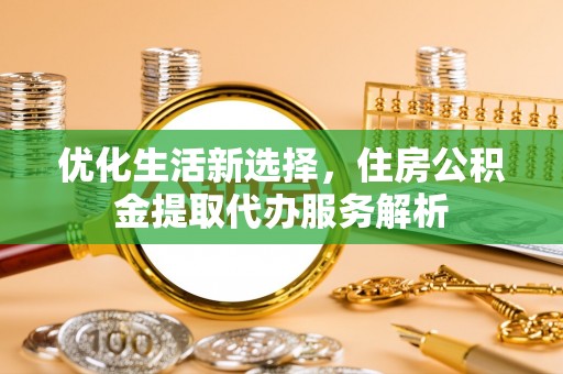 长白优化生活新选择，住房公积金提取代办服务解析