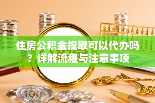 长白住房公积金提取可以代办吗？详解流程与注意事项