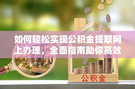 长白如何轻松实现公积金提取网上办理，全面指南助你高效完成