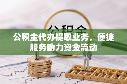 长白公积金代办提取业务，便捷服务助力资金流动