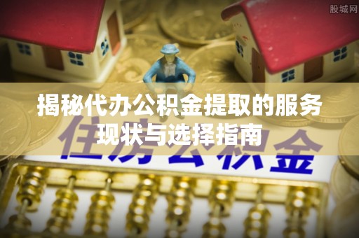 长白揭秘代办公积金提取的服务现状与选择指南