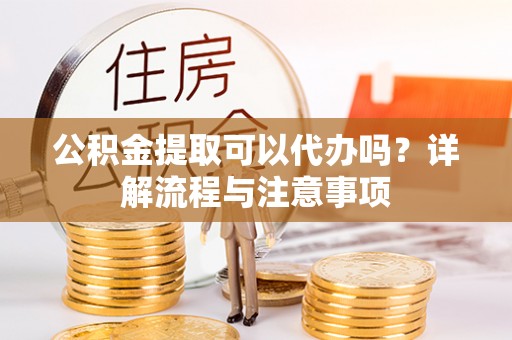 长白公积金提取可以代办吗？详解流程与注意事项