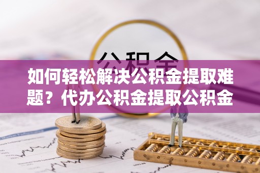 长白如何轻松解决公积金提取难题？代办公积金提取公积金服务详解