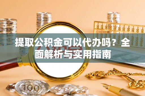 长白提取公积金可以代办吗？全面解析与实用指南