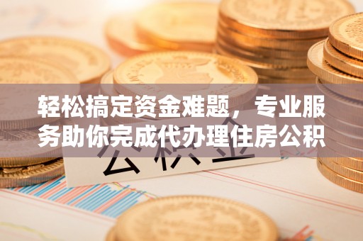 长白轻松搞定资金难题，专业服务助你完成代办理住房公积金提取