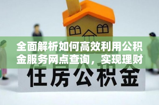 长白全面解析如何高效利用公积金服务网点查询，实现理财与生活优化