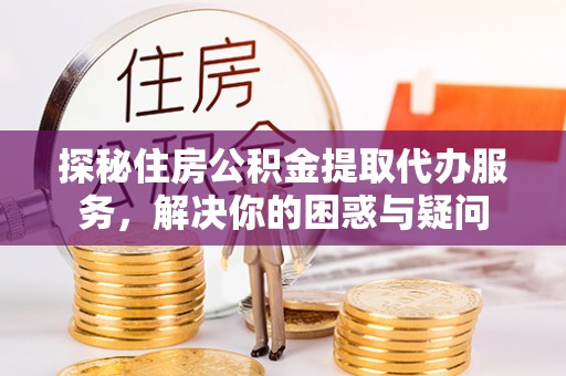 长白探秘住房公积金提取代办服务，解决你的困惑与疑问