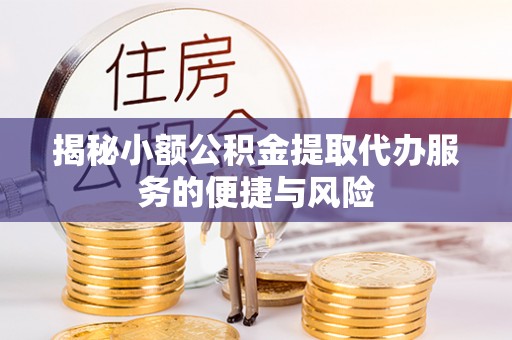 长白揭秘小额公积金提取代办服务的便捷与风险