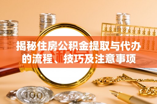 长白揭秘住房公积金提取与代办的流程、技巧及注意事项