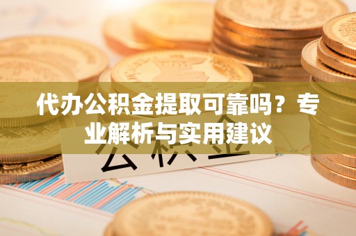 长白代办公积金提取可靠吗？专业解析与实用建议