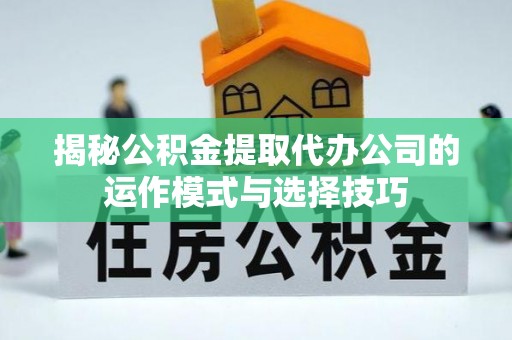 长白揭秘公积金提取代办公司的运作模式与选择技巧