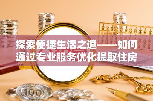 长白探索便捷生活之道——如何通过专业服务优化提取住房公积金代办体验