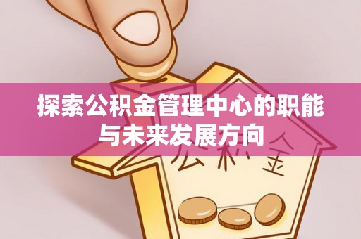长白探索公积金管理中心的职能与未来发展方向
