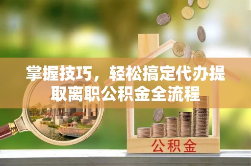 长白掌握技巧，轻松搞定代办提取离职公积金全流程
