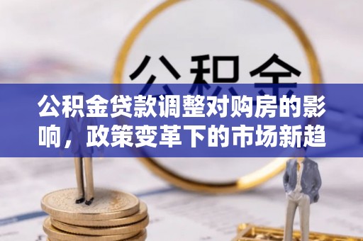 长白公积金贷款调整对购房的影响，政策变革下的市场新趋势
