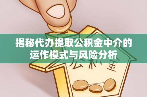 长白揭秘代办提取公积金中介的运作模式与风险分析