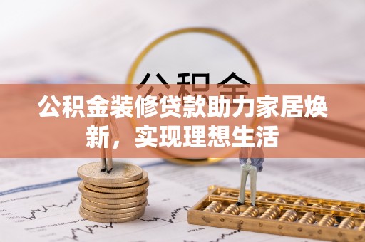 长白公积金装修贷款助力家居焕新，实现理想生活