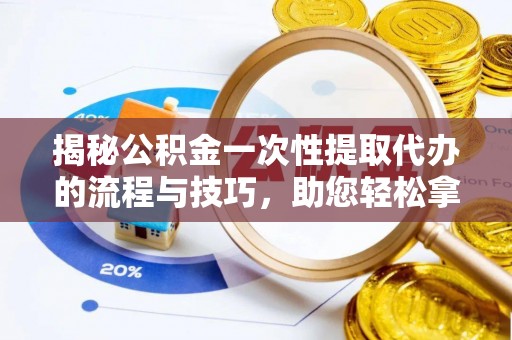 长白揭秘公积金一次性提取代办的流程与技巧，助您轻松拿钱！