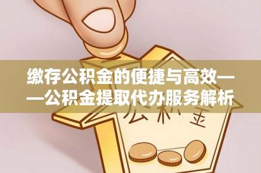 长白缴存公积金的便捷与高效——公积金提取代办服务解析