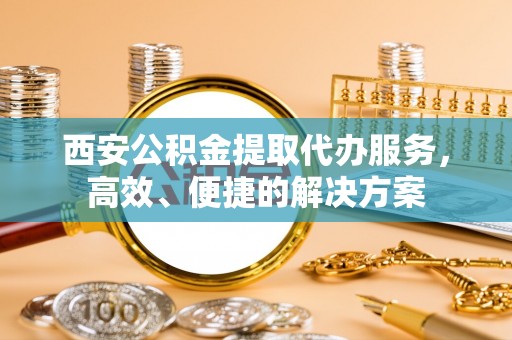 长白西安公积金提取代办服务，高效、便捷的解决方案