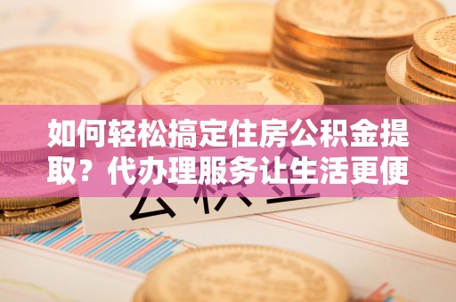 长白如何轻松搞定住房公积金提取？代办理服务让生活更便捷！